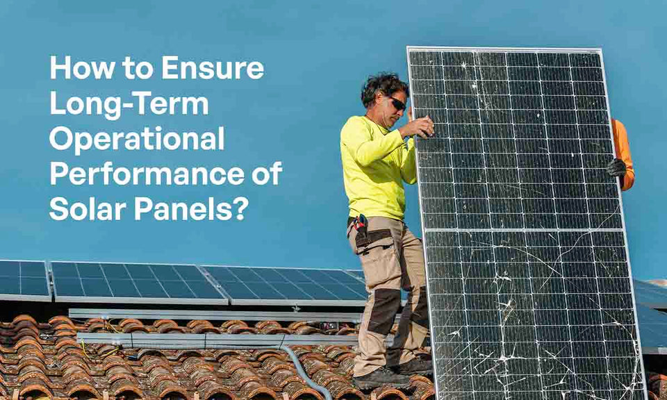 How to Ensure Long-Term Operational Performance of Solar Panels?